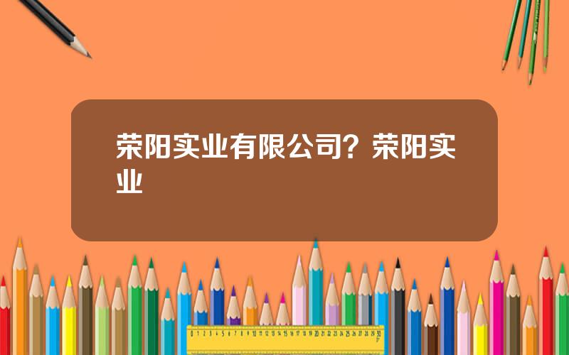 荣阳实业有限公司？荣阳实业