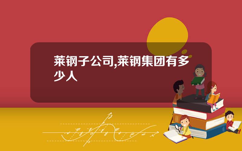 莱钢子公司,莱钢集团有多少人
