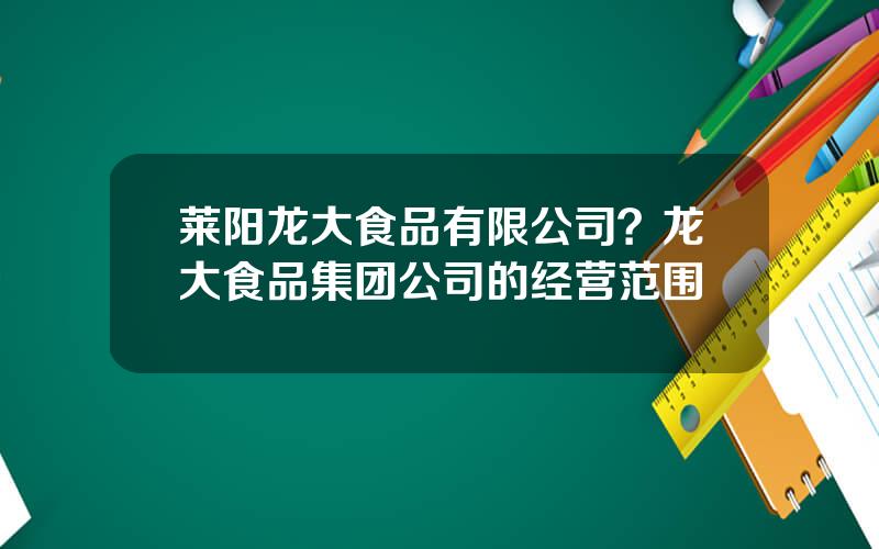 莱阳龙大食品有限公司？龙大食品集团公司的经营范围