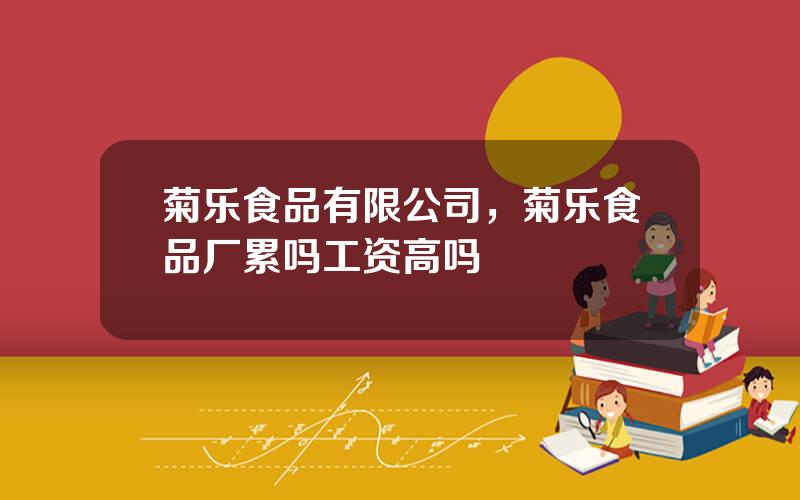 菊乐食品有限公司，菊乐食品厂累吗工资高吗