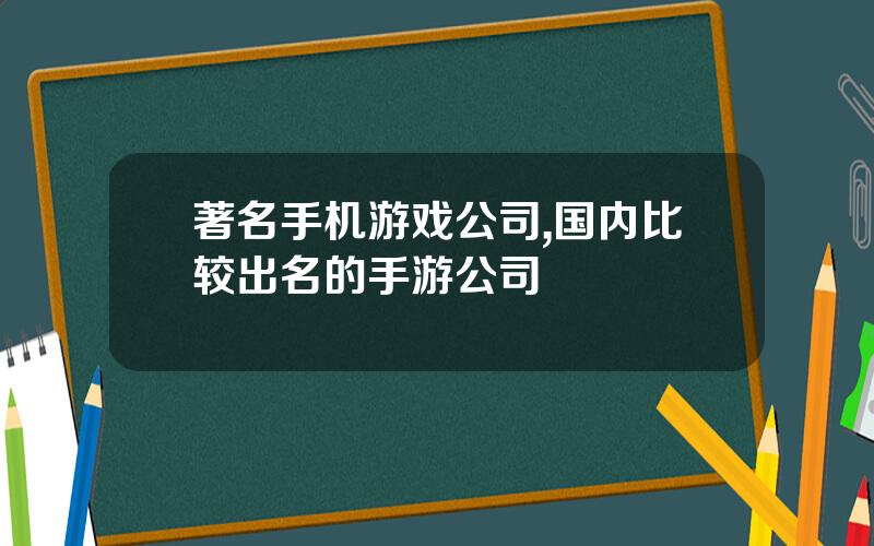 著名手机游戏公司,国内比较出名的手游公司