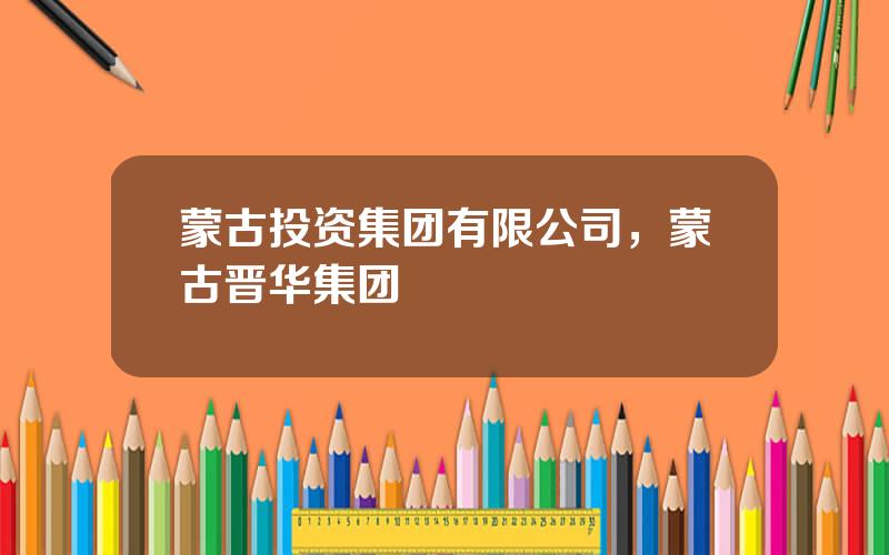 蒙古投资集团有限公司，蒙古晋华集团