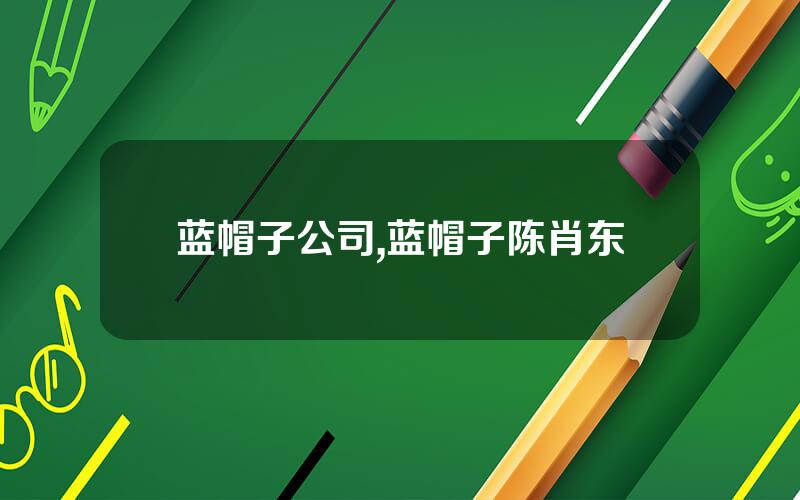 蓝帽子公司,蓝帽子陈肖东