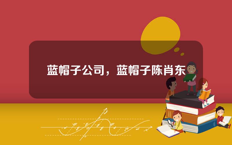 蓝帽子公司，蓝帽子陈肖东