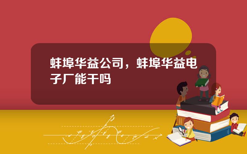 蚌埠华益公司，蚌埠华益电子厂能干吗
