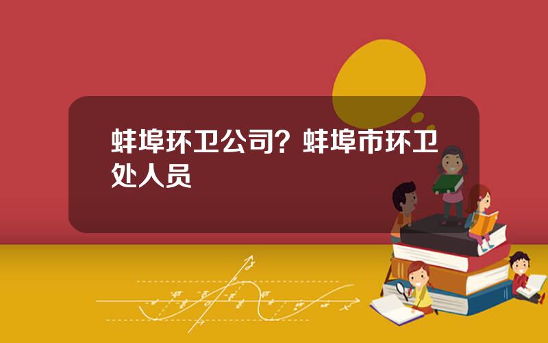 蚌埠环卫公司？蚌埠市环卫处人员