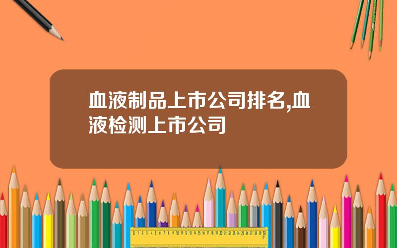 血液制品上市公司排名,血液检测上市公司