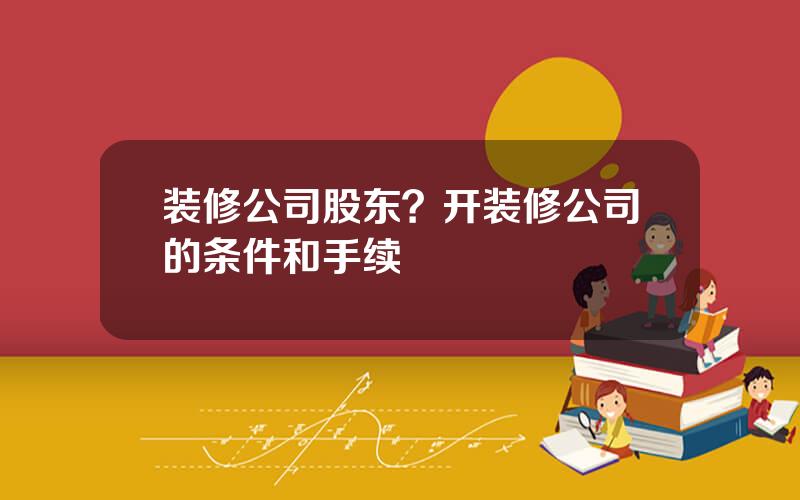 装修公司股东？开装修公司的条件和手续