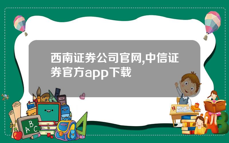 西南证券公司官网,中信证券官方app下载