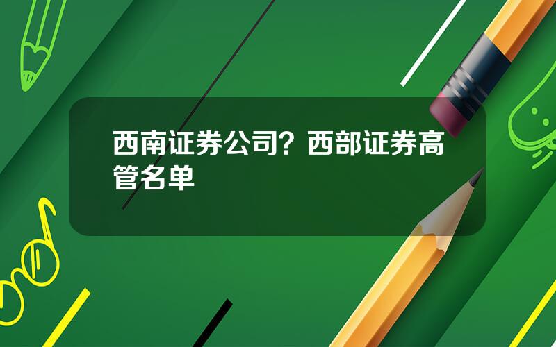 西南证券公司？西部证券高管名单