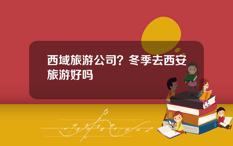 西域旅游公司？冬季去西安旅游好吗