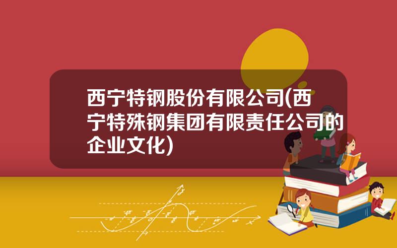西宁特钢股份有限公司(西宁特殊钢集团有限责任公司的企业文化)