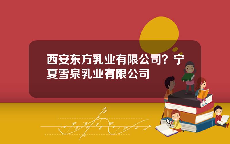 西安东方乳业有限公司？宁夏雪泉乳业有限公司