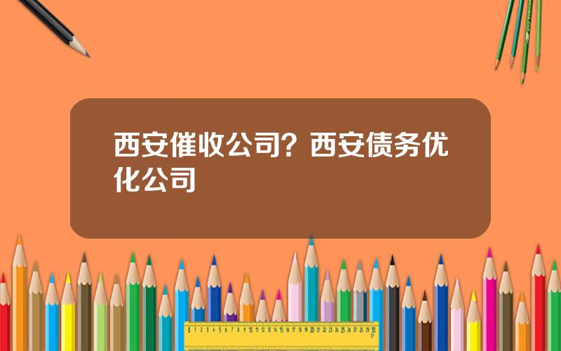 西安催收公司？西安债务优化公司
