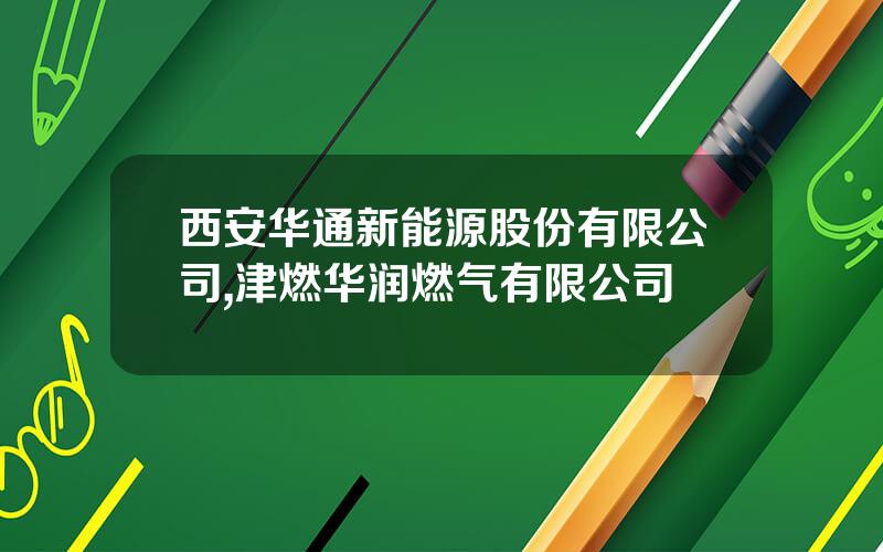 西安华通新能源股份有限公司,津燃华润燃气有限公司