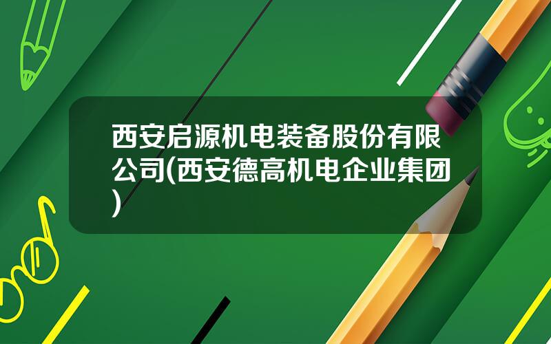 西安启源机电装备股份有限公司(西安德高机电企业集团)