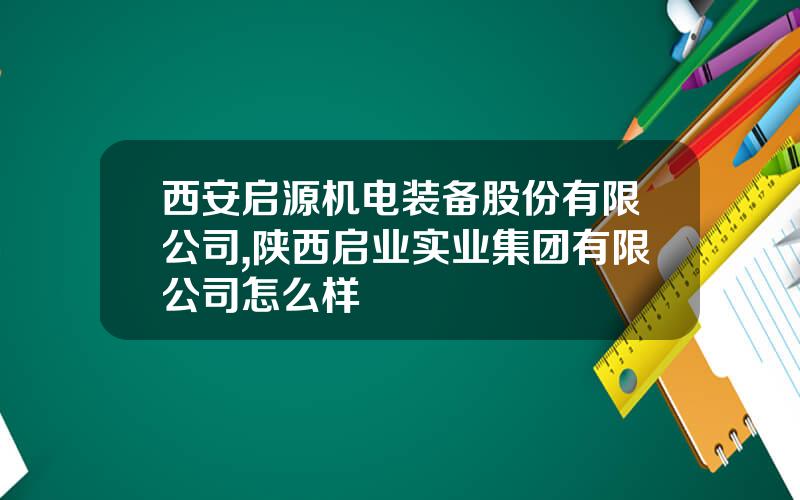 西安启源机电装备股份有限公司,陕西启业实业集团有限公司怎么样