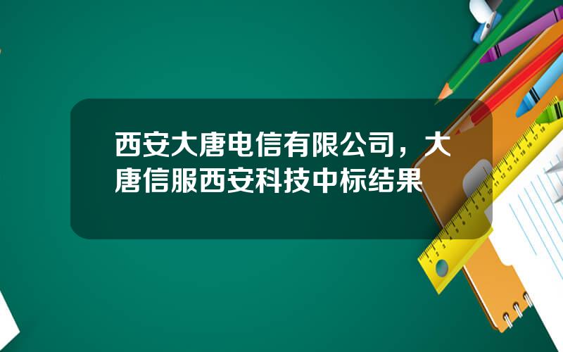 西安大唐电信有限公司，大唐信服西安科技中标结果