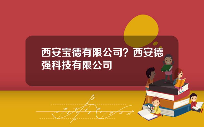 西安宝德有限公司？西安德强科技有限公司
