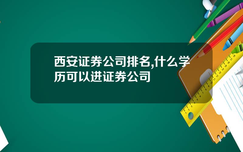 西安证券公司排名,什么学历可以进证券公司