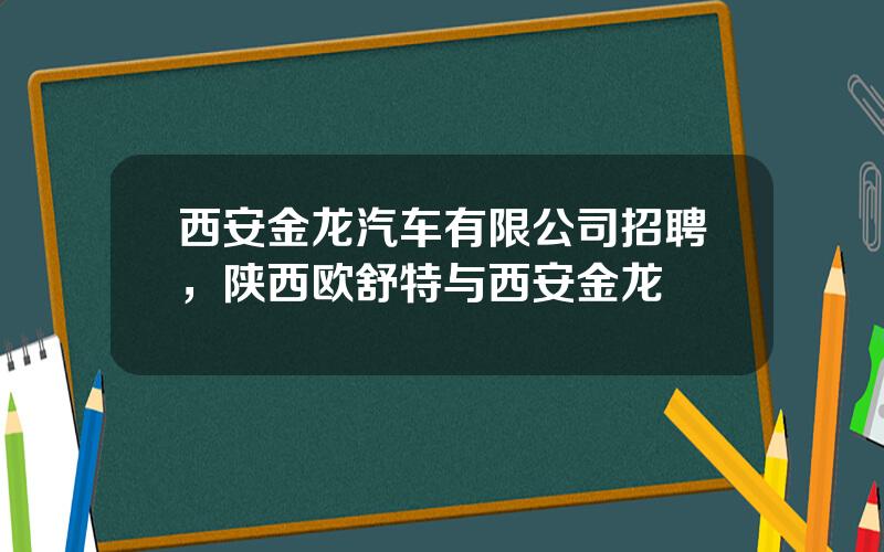 西安金龙汽车有限公司招聘，陕西欧舒特与西安金龙