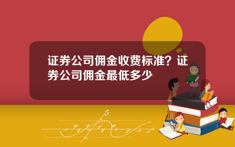 证券公司佣金收费标准？证券公司佣金最低多少
