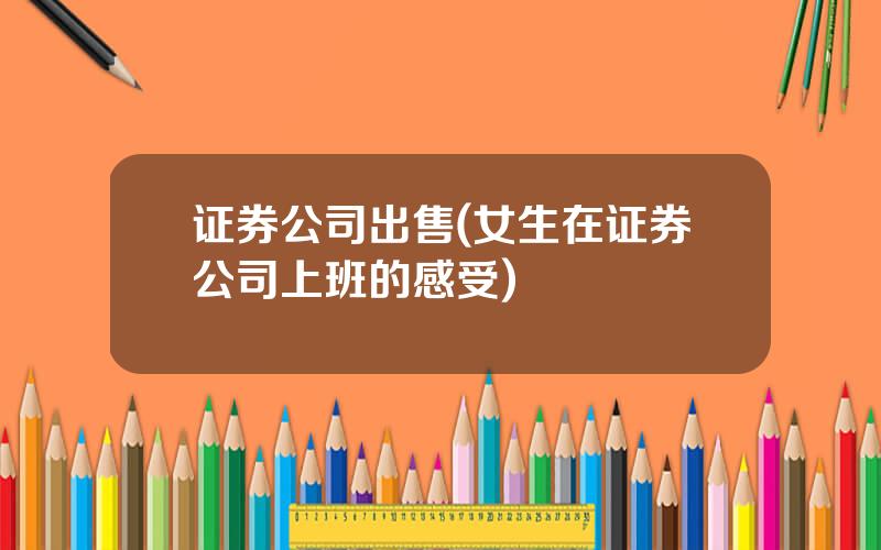 证券公司出售(女生在证券公司上班的感受)