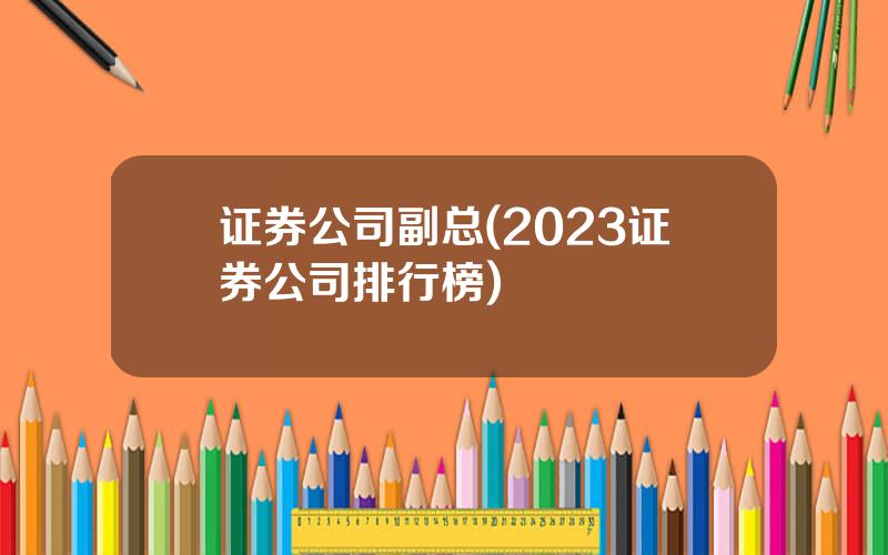 证券公司副总(2023证券公司排行榜)