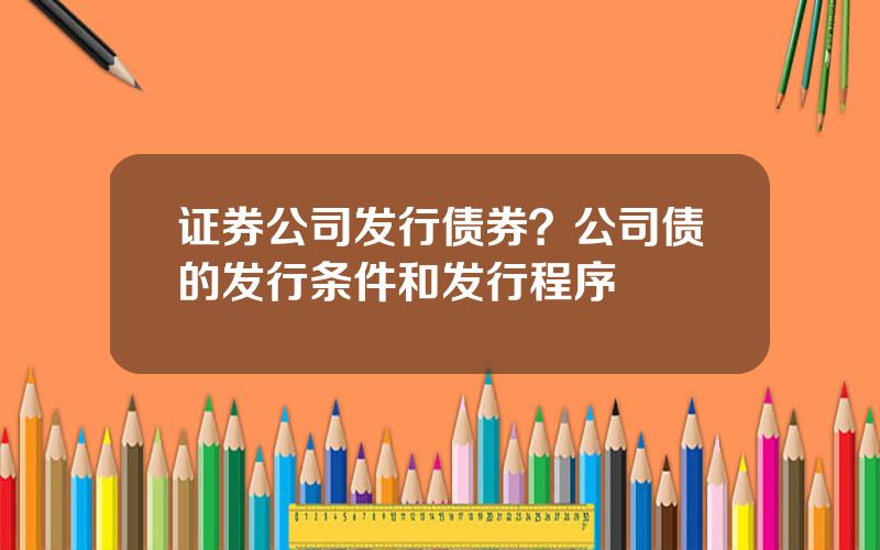 证券公司发行债券？公司债的发行条件和发行程序