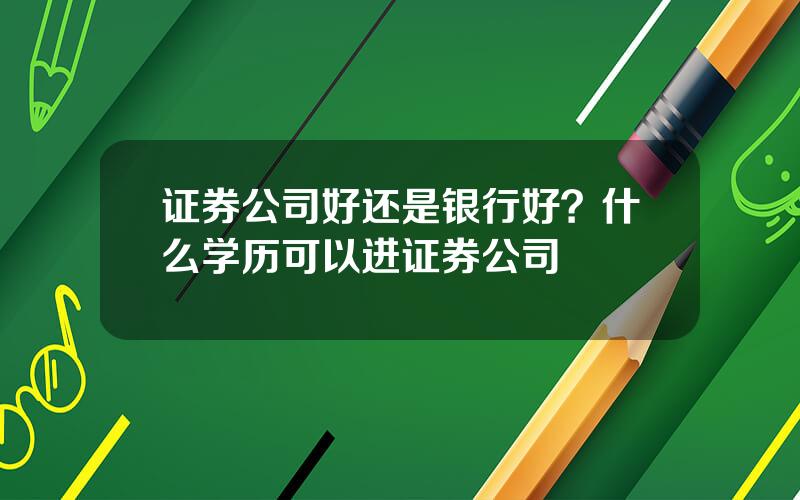 证券公司好还是银行好？什么学历可以进证券公司