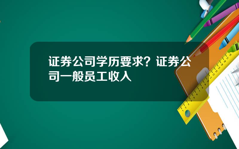证券公司学历要求？证券公司一般员工收入