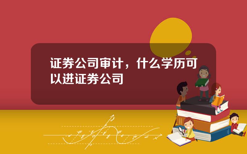 证券公司审计，什么学历可以进证券公司