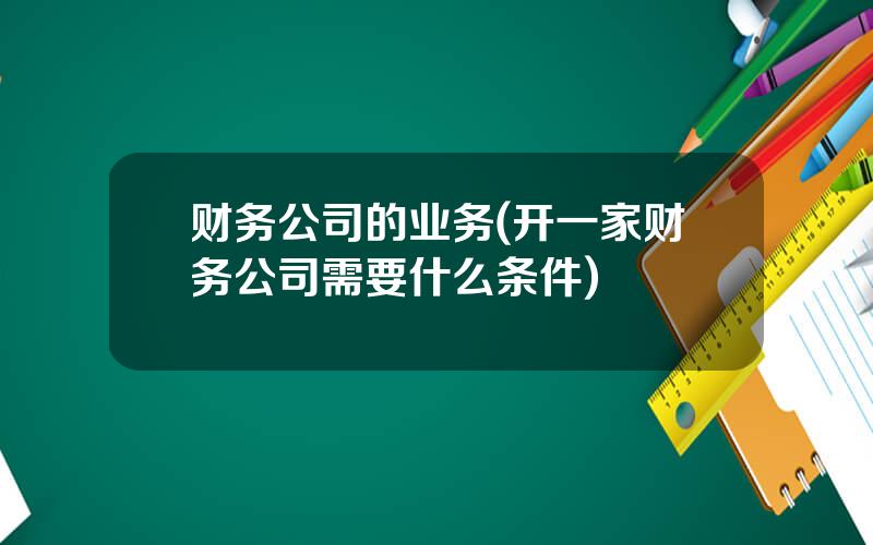 财务公司的业务(开一家财务公司需要什么条件)