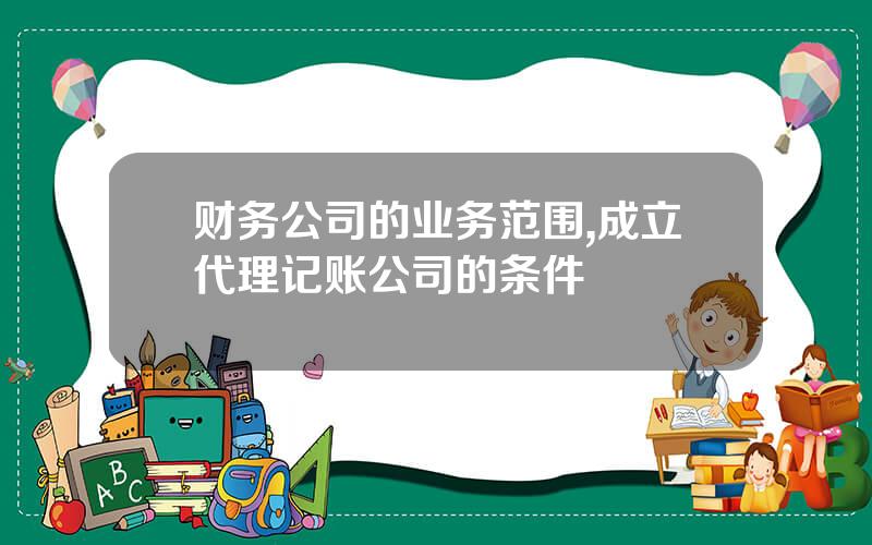 财务公司的业务范围,成立代理记账公司的条件