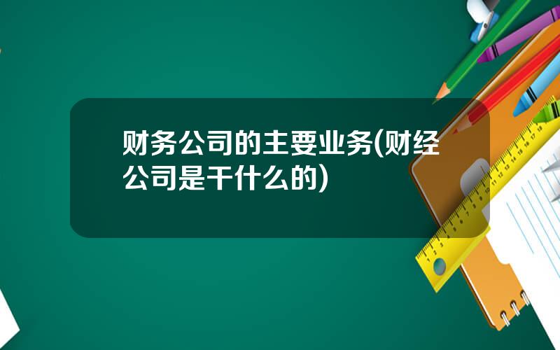 财务公司的主要业务(财经公司是干什么的)