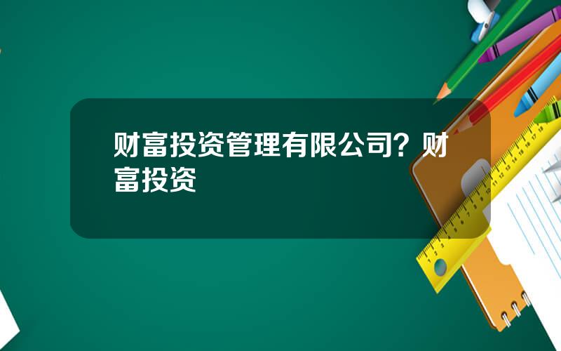 财富投资管理有限公司？财富投资