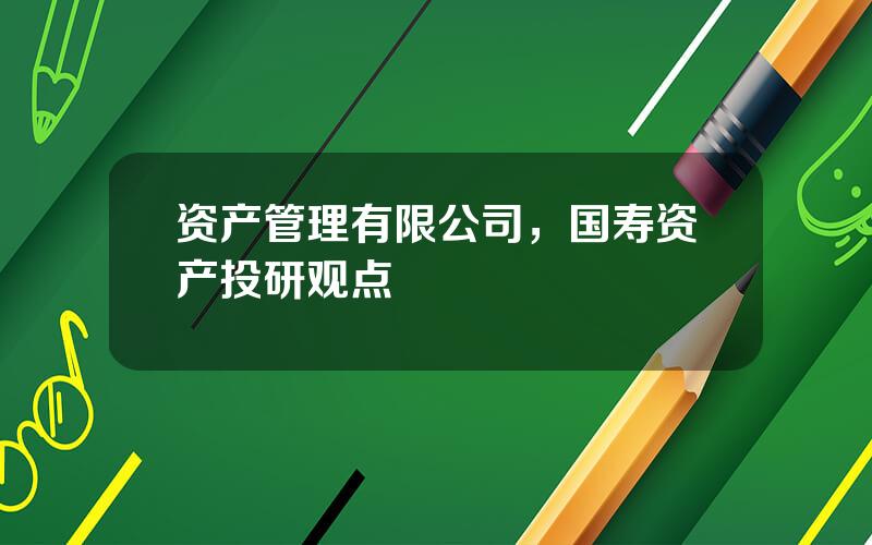 资产管理有限公司，国寿资产投研观点