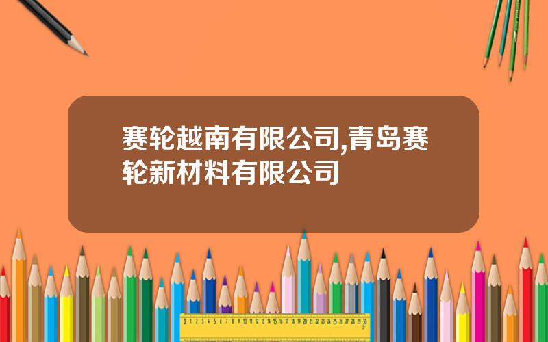赛轮越南有限公司,青岛赛轮新材料有限公司
