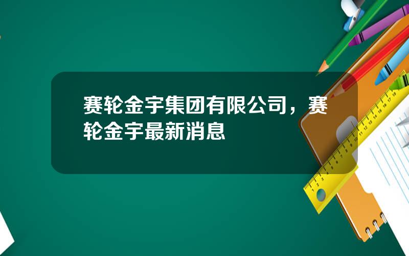 赛轮金宇集团有限公司，赛轮金宇最新消息