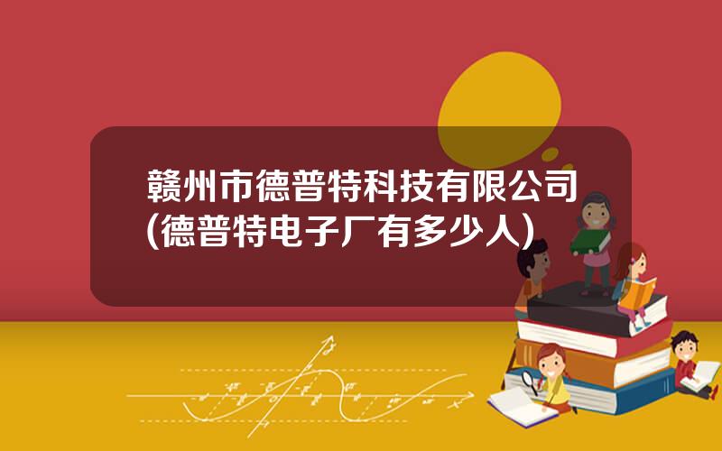 赣州市德普特科技有限公司(德普特电子厂有多少人)