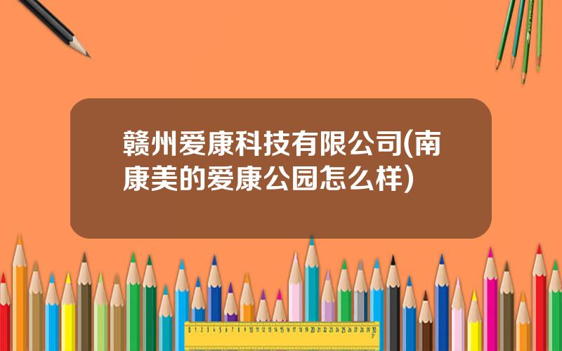 赣州爱康科技有限公司(南康美的爱康公园怎么样)