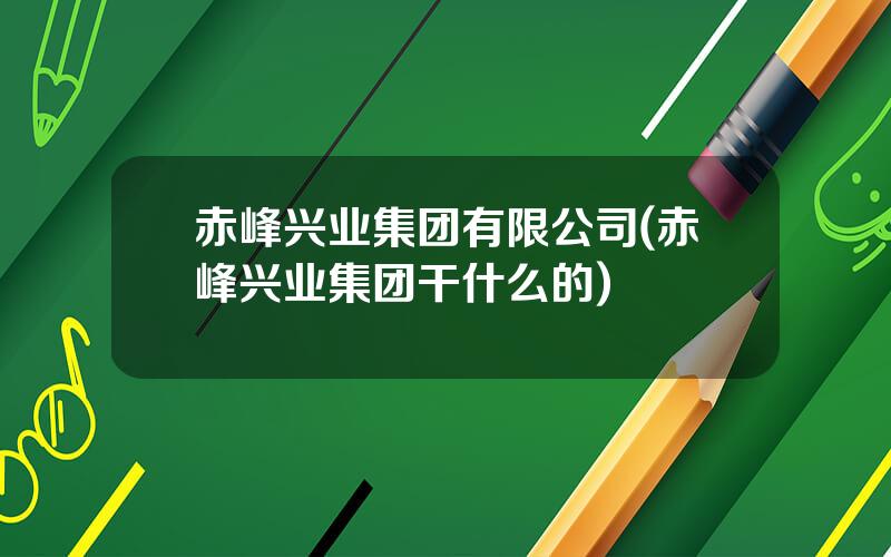 赤峰兴业集团有限公司(赤峰兴业集团干什么的)