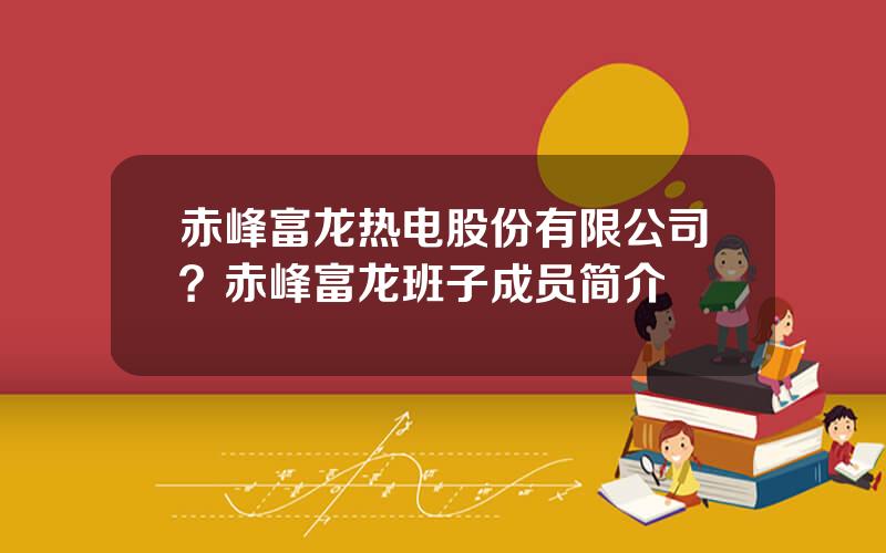 赤峰富龙热电股份有限公司？赤峰富龙班子成员简介