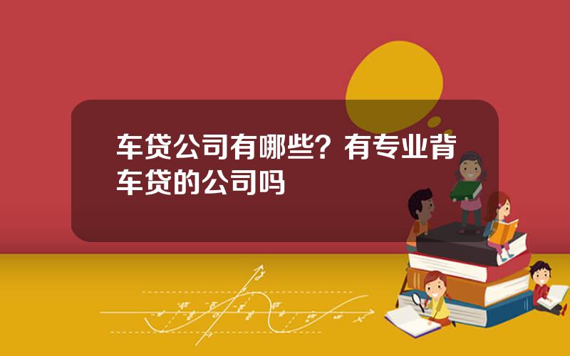 车贷公司有哪些？有专业背车贷的公司吗