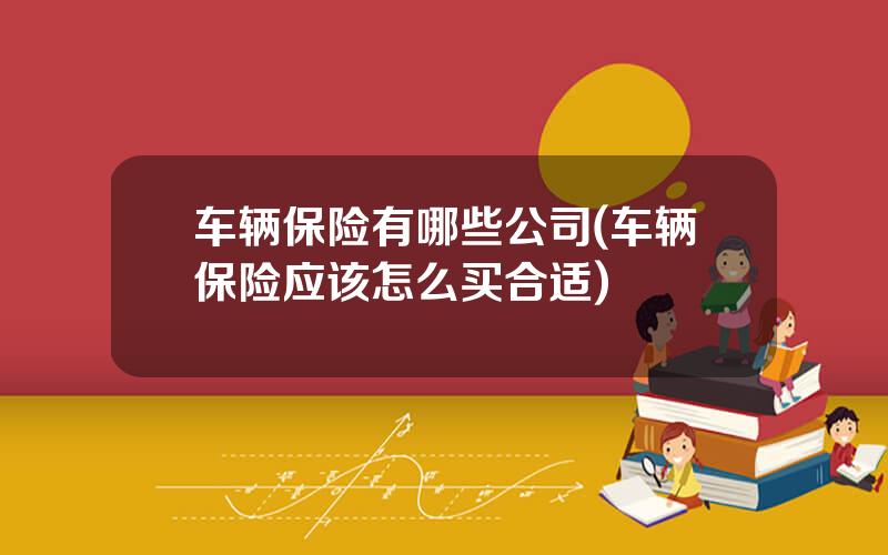 车辆保险有哪些公司(车辆保险应该怎么买合适)
