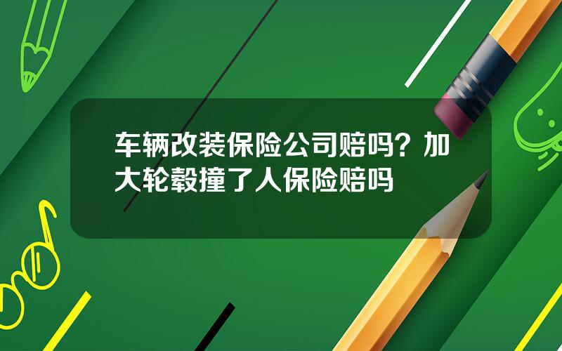 车辆改装保险公司赔吗？加大轮毂撞了人保险赔吗