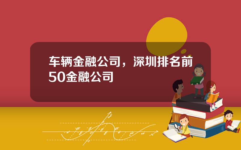 车辆金融公司，深圳排名前50金融公司