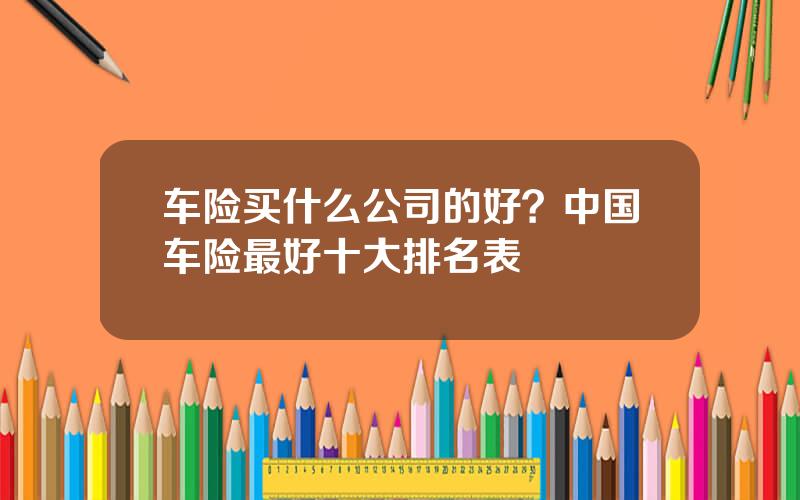 车险买什么公司的好？中国车险最好十大排名表
