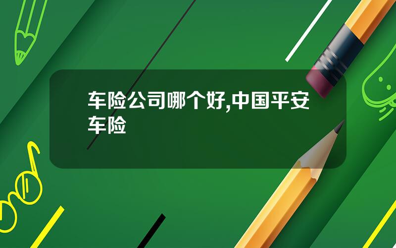 车险公司哪个好,中国平安车险