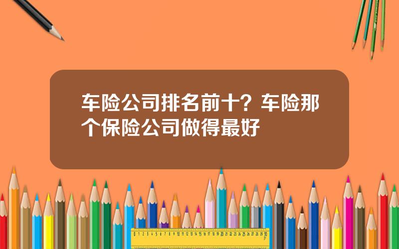 车险公司排名前十？车险那个保险公司做得最好